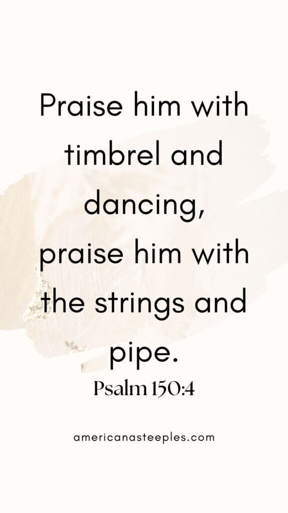 Praise him with timbrel and dancing,
praise him with the strings and pipe.
Psalm 150:4