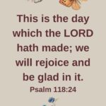 This is the day which the LORD hath made; we will rejoice and be glad in it. Psalm 118:24