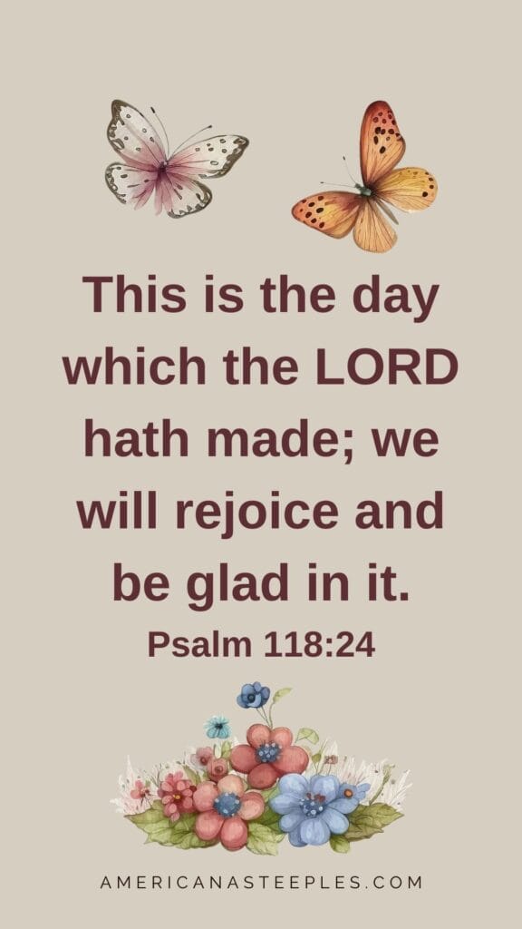 This is the day which the LORD hath made; we will rejoice and be glad in it.
Psalm 118:24